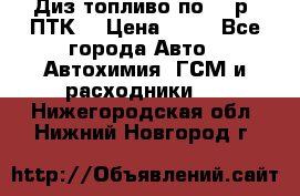 Диз.топливо по 30 р. ПТК. › Цена ­ 30 - Все города Авто » Автохимия, ГСМ и расходники   . Нижегородская обл.,Нижний Новгород г.